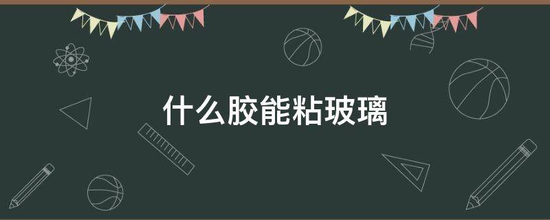 什么胶能粘玻璃 什么胶能粘玻璃和铁