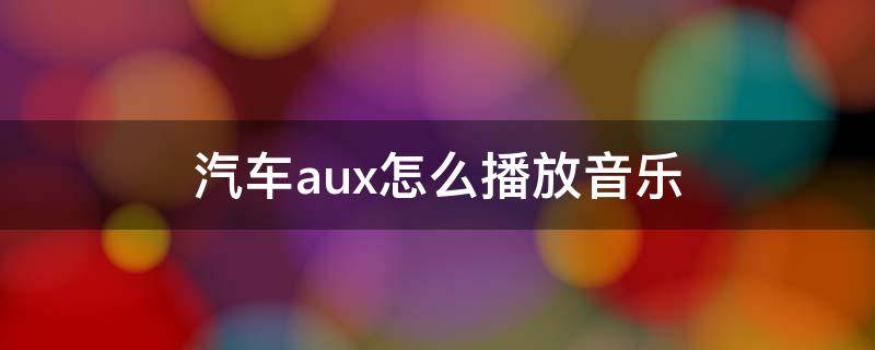 汽车aux怎么播放音乐 汽车aux接口怎么播放音乐