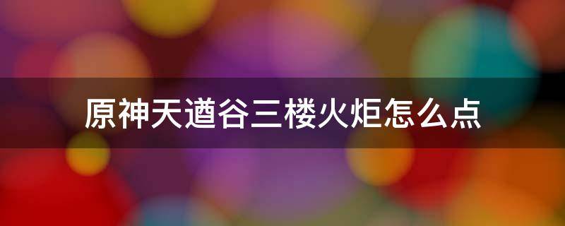 原神天遒谷三楼火炬怎么点（原神天遒谷二楼火炬点错了）