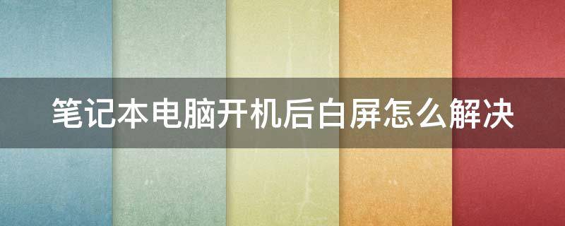 笔记本电脑开机后白屏怎么解决 笔记本电脑开机后白屏怎么解决视频