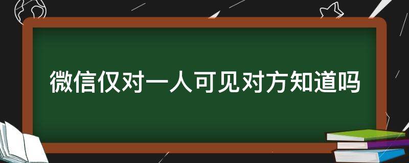 微信仅对一人可见对方知道吗 微信仅对一人可见对方会知道吗