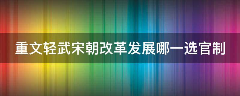 重文轻武宋朝改革发展哪一选官制（宋朝实行重文轻武的政策）