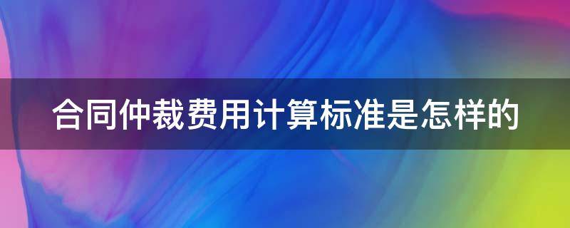 合同仲裁费用计算标准是怎样的（合同仲裁费用谁来承担）