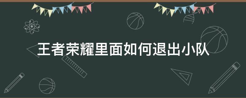 王者荣耀里面如何退出小队（怎样退出王者荣耀里的小队）