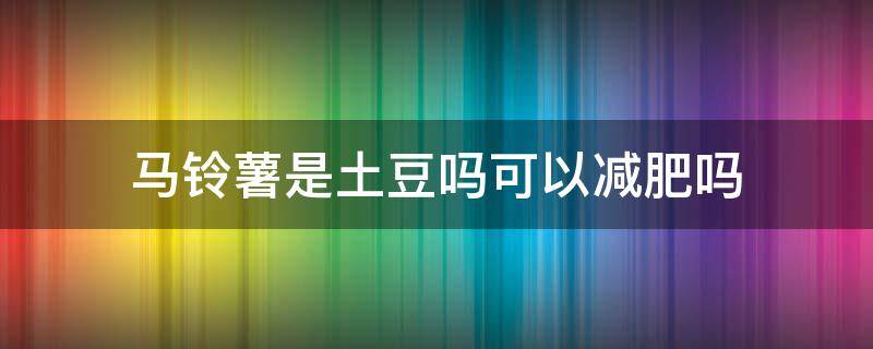 马铃薯是土豆吗可以减肥吗 马铃薯减肥还是增肥