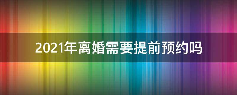 2021年离婚需要提前预约吗（2021年如何预约离婚）