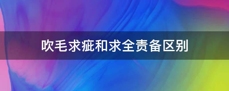 吹毛求疵和求全责备区别 吹毛求疵相近的意思