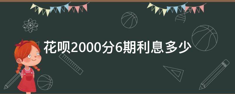 花呗2000分6期利息多少 花呗2000块分6期利息多少