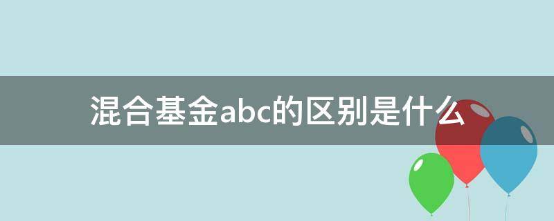 混合基金abc的区别是什么（混合基金中的abc是啥意思）