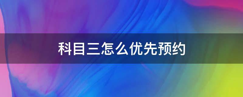 科目三怎么优先预约（科目三怎么优先预约考试）