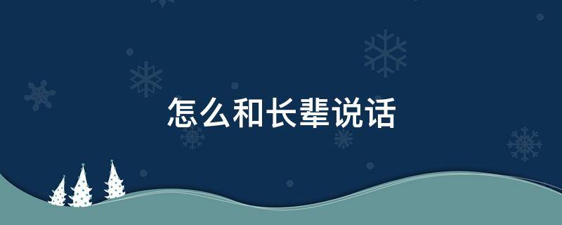 怎么和长辈说话 怎么和长辈说话,不显得尴尬