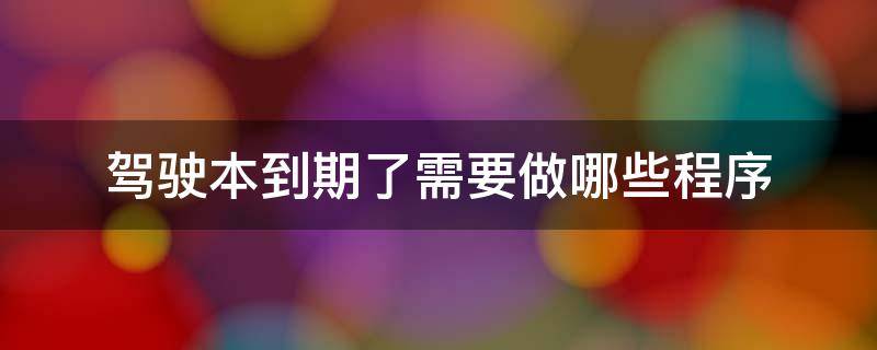 驾驶本到期了需要做哪些程序 驾驶证到期了都需要什么