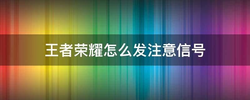 王者荣耀怎么发注意信号 王者荣耀怎么发注意信号给队友