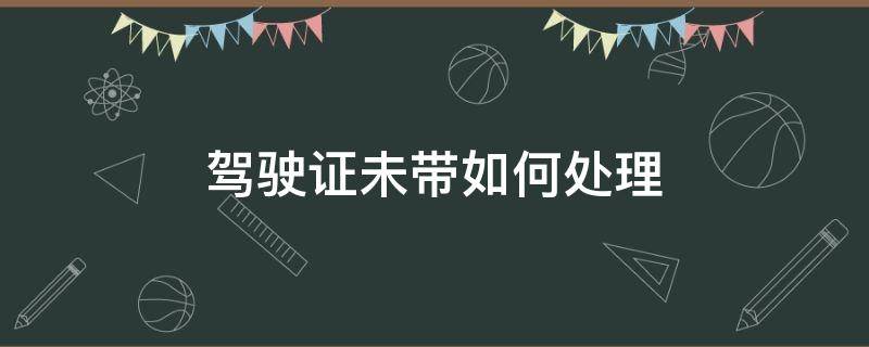 驾驶证未带如何处理 驾车证没带怎么办