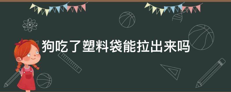 狗吃了塑料袋能拉出来吗（狗狗吃塑料袋拉不出来会造成什么后果）