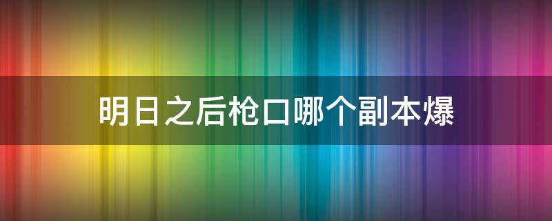 明日之后枪口哪个副本爆（明日之后枪口爆率时间）