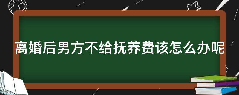 离婚后男方不给抚养费该怎么办呢 离婚后男方不给抚养费咋办