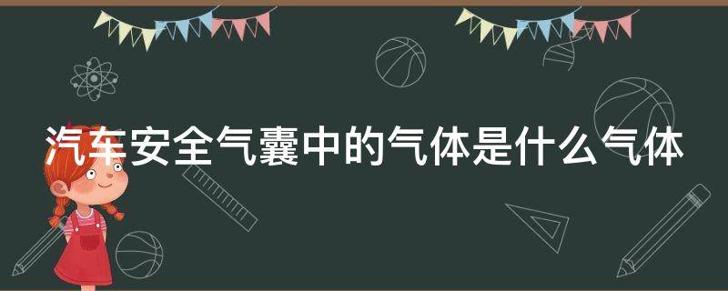 汽车安全气囊中的气体是什么气体（汽车安全气囊中的气体是什么气体类型）