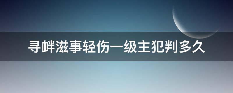 寻衅滋事轻伤一级主犯判多久（寻衅滋事致人轻伤一级判几年）