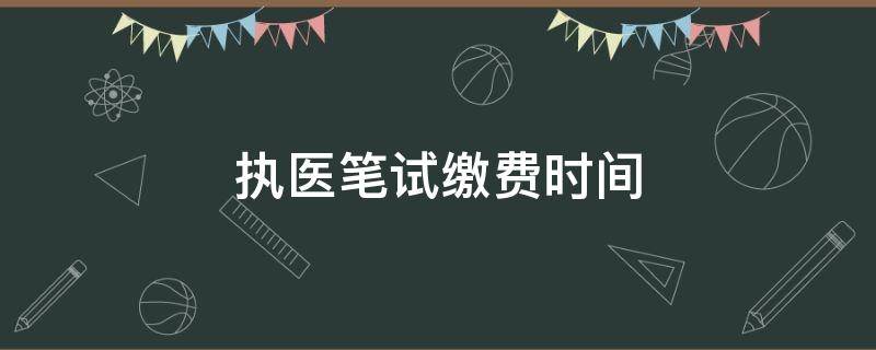 执医笔试缴费时间（执医笔试缴费时间上海）