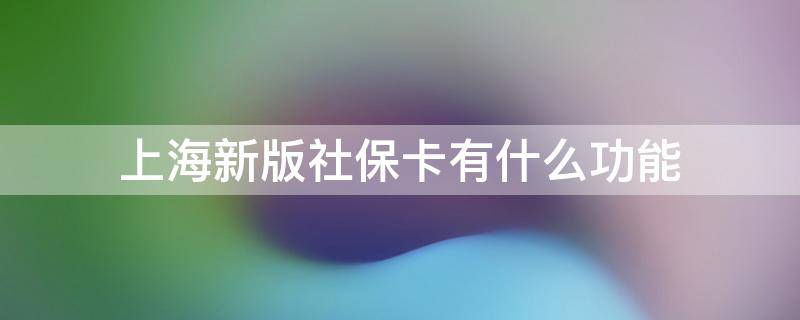 上海新版社保卡有什么功能 上海社保卡的功能