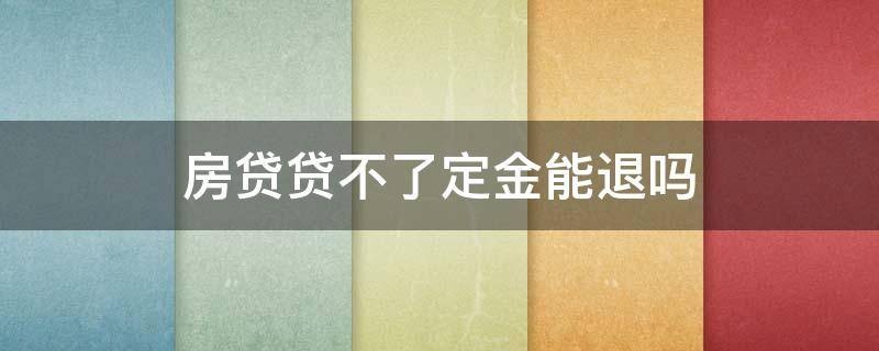 房贷贷不了定金能退吗 贷不了款买房子定金可以退吗