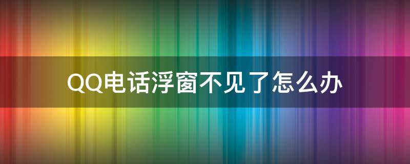 QQ电话浮窗不见了怎么办 qq电话不显示悬浮窗