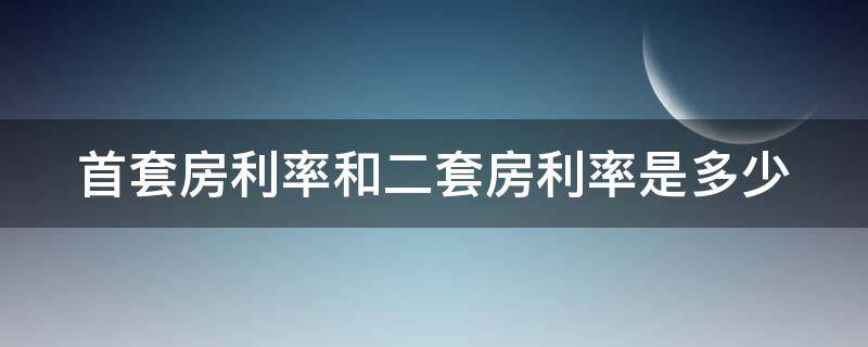 首套房利率和二套房利率是多少（首套房利率和二套房利率是多少啊）