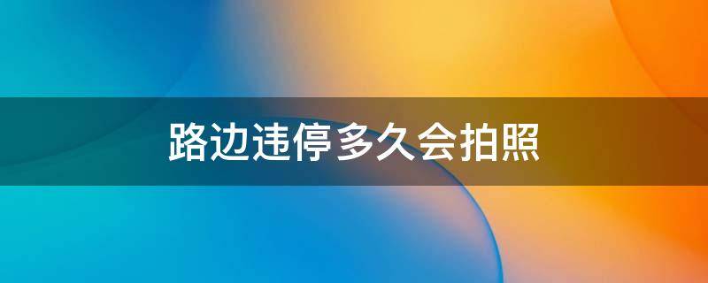 路边违停多久会拍照 马路边违停几分钟拍照?