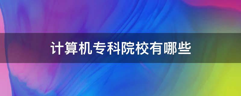 计算机专科院校有哪些（计算机类的专科学校）