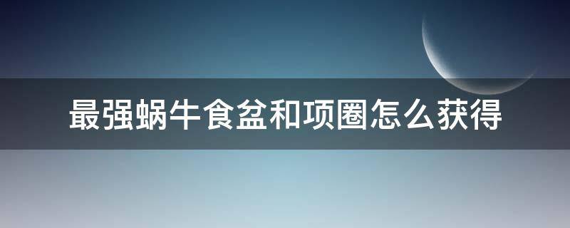 最强蜗牛食盆和项圈怎么获得 最强蜗牛有点小的食盆和有点小的项圈在哪