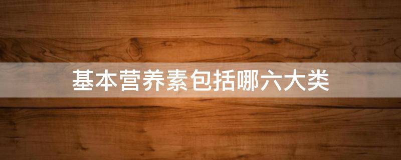 基本营养素包括哪六大类 化学基本营养素包括哪六大类