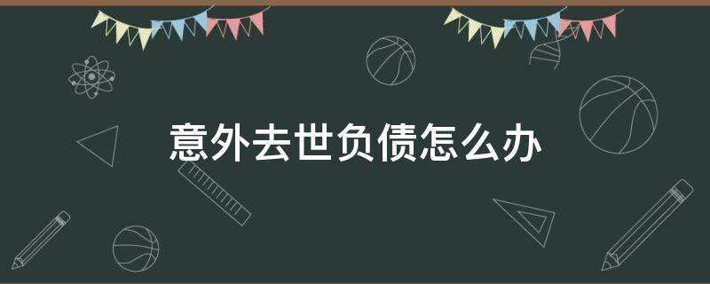 意外去世负债怎么办 意外死亡后债务