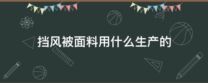 挡风被面料用什么生产的（挡风被防雨布是什么面料）