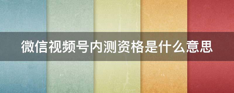 微信视频号内测资格是什么意思 微信视频号内测资格有什么用