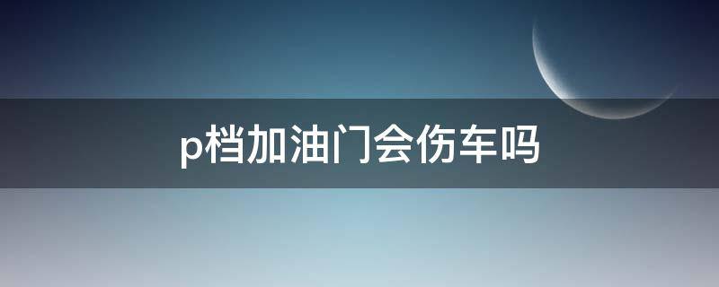 p档加油门会伤车吗（汽车p档加油门会怎样）