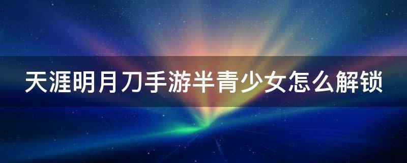 天涯明月刀手游半青少女怎么解锁 天涯明月刀手游半青少女怎么解锁的