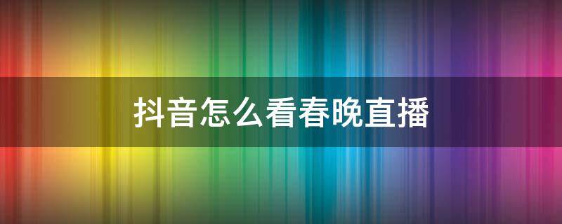 抖音怎么看春晚直播 抖音看春晚怎么看