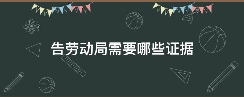 告劳动局需要哪些证据 劳动局告需要什么证据