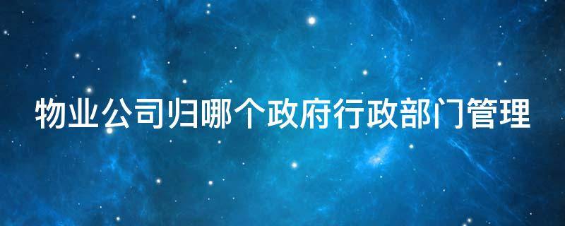 物业公司归哪个政府行政部门管理 物业公司归属政府哪个部门管