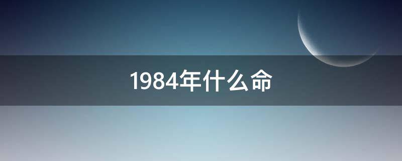 1984年什么命（1984年什么命五行属性缺什么）