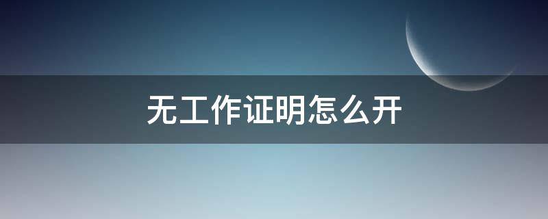 无工作证明怎么开（无工作证明怎么开模板）