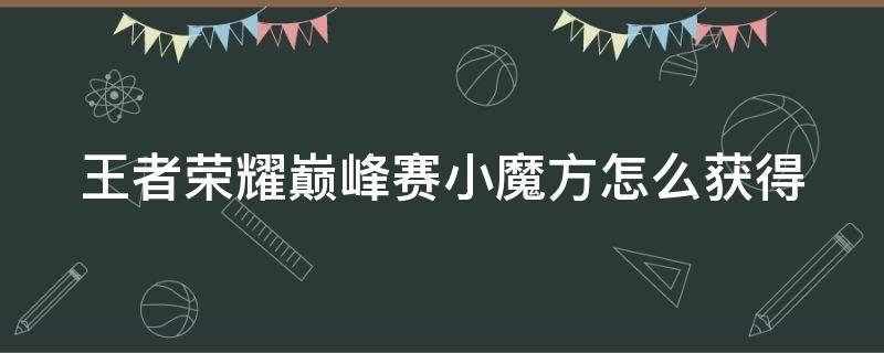 王者荣耀巅峰赛小魔方怎么获得（王者荣耀巅峰赛小魔方怎么获得）