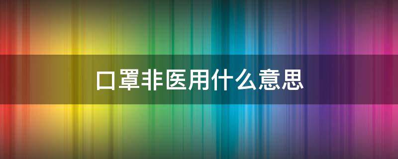 口罩非医用什么意思（一次性口罩非医用什么意思）