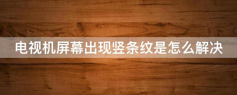 电视机屏幕出现竖条纹是怎么解决（电视机屏幕出现竖条纹是怎么解决视频）