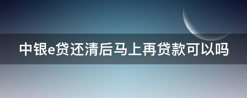 中银e贷还清后马上再贷款可以吗 中银e贷还清后多久可以再贷