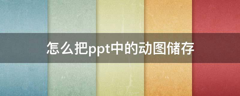 怎么把ppt中的动图储存（ppt里动图怎么保存）