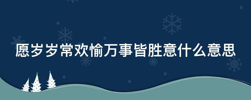 愿岁岁常欢愉万事皆胜意什么意思 愿岁岁常欢愉,万事皆胜意什么意思