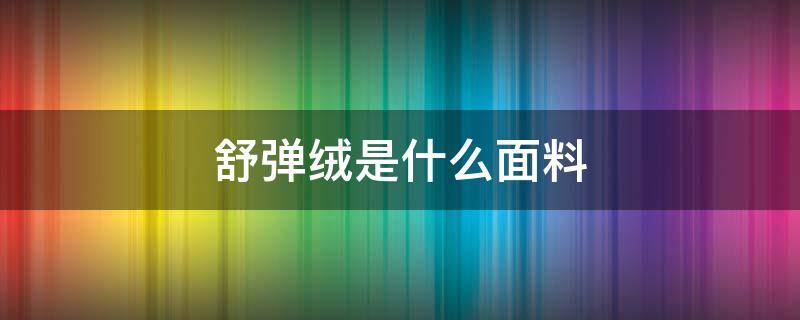 舒弹绒是什么面料 舒弹棉是什么面料