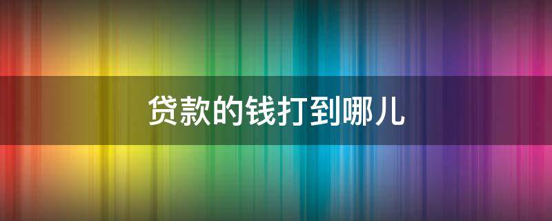 贷款的钱打到哪儿 银行贷款的钱打到哪里